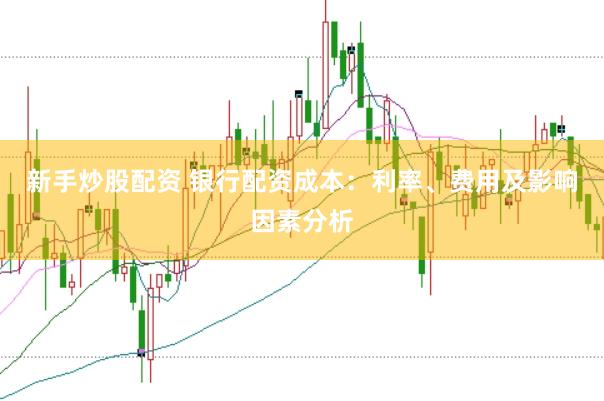 新手炒股配资 银行配资成本：利率、费用及影响因素分析