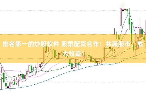 排名第一的炒股软件 股票配资合作：共赢股市，放大收益！