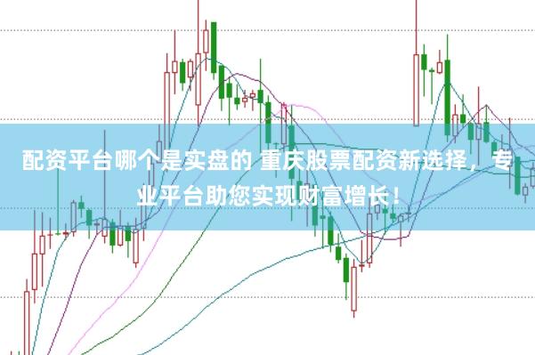 配资平台哪个是实盘的 重庆股票配资新选择，专业平台助您实现财富增长！