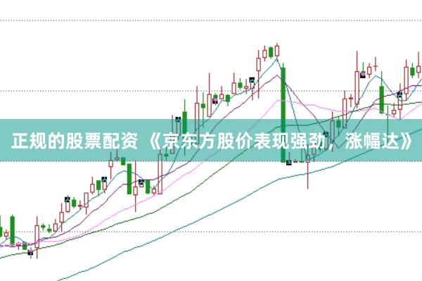 正规的股票配资 《京东方股价表现强劲，涨幅达》