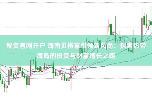 配资官网开户 海南贝格富引领新风尚：探索热带海岛的投资与财富增长之路