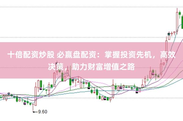 十倍配资炒股 必赢盘配资：掌握投资先机，高效决策，助力财富增值之路