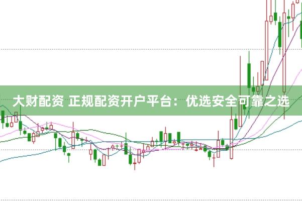大财配资 正规配资开户平台：优选安全可靠之选
