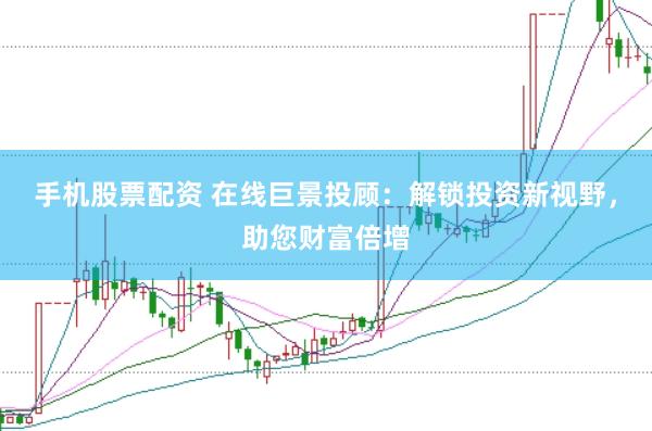 手机股票配资 在线巨景投顾：解锁投资新视野，助您财富倍增