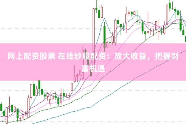 网上配资股票 在线炒股配资：放大收益，把握财富机遇