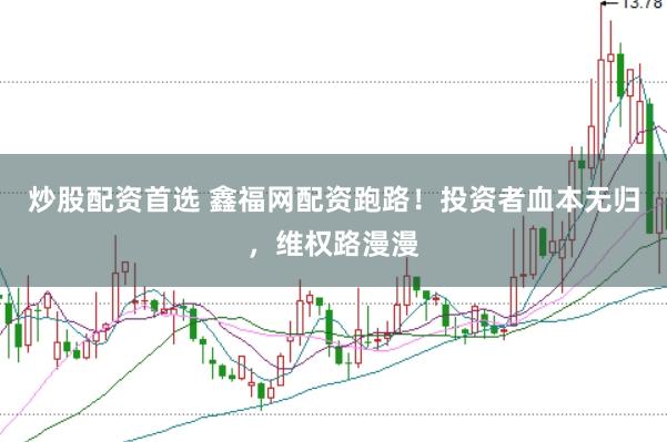 炒股配资首选 鑫福网配资跑路！投资者血本无归，维权路漫漫