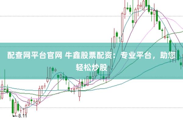 配查网平台官网 牛鑫股票配资：专业平台，助您轻松炒股