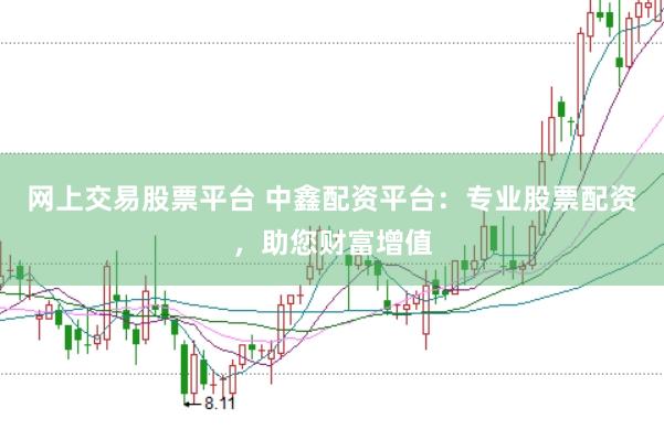 网上交易股票平台 中鑫配资平台：专业股票配资，助您财富增值