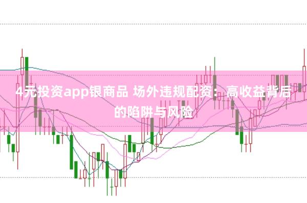 4元投资app银商品 场外违规配资：高收益背后的陷阱与风险