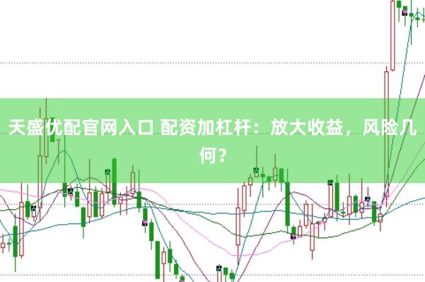 天盛优配官网入口 配资加杠杆：放大收益，风险几何？
