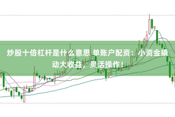 炒股十倍杠杆是什么意思 单账户配资：小资金撬动大收益，灵活操作！