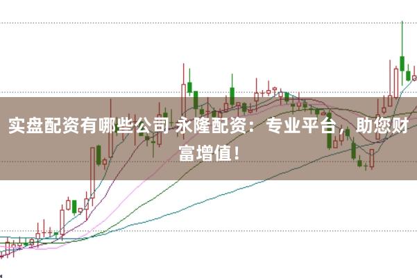 实盘配资有哪些公司 永隆配资：专业平台，助您财富增值！