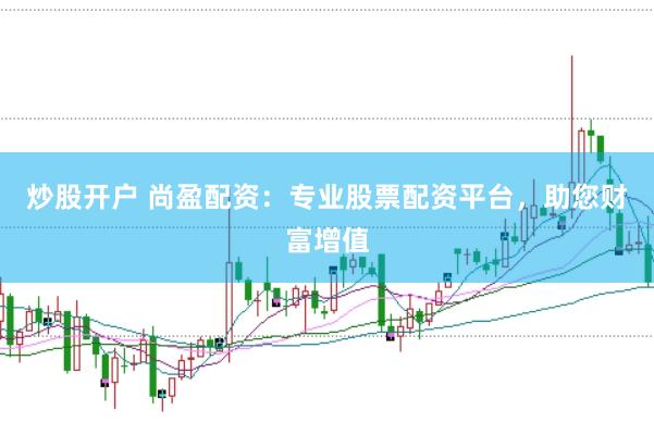 炒股开户 尚盈配资：专业股票配资平台，助您财富增值