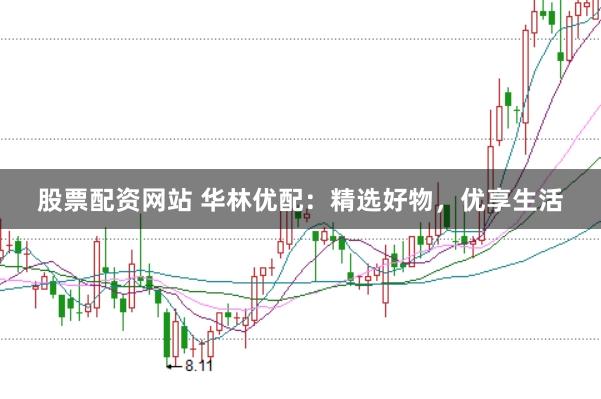 股票配资网站 华林优配：精选好物，优享生活