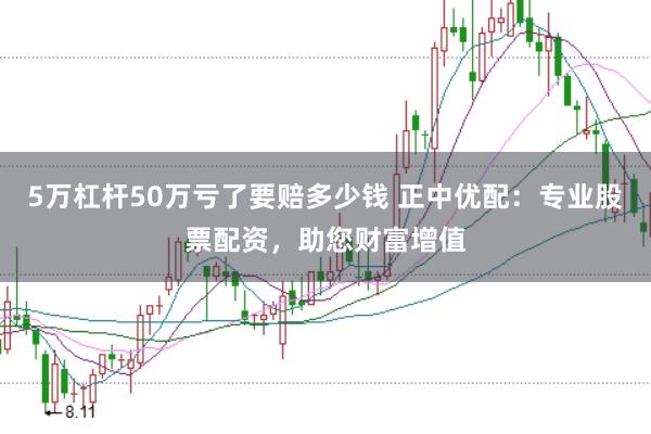 5万杠杆50万亏了要赔多少钱 正中优配：专业股票配资，助您财富增值
