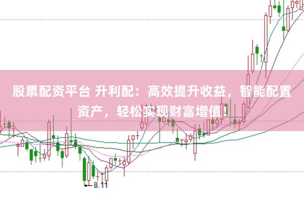 股票配资平台 升利配：高效提升收益，智能配置资产，轻松实现财富增值！