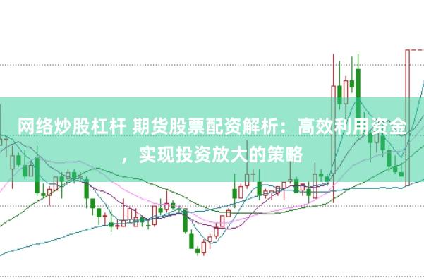 网络炒股杠杆 期货股票配资解析：高效利用资金，实现投资放大的策略