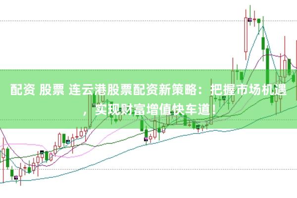 配资 股票 连云港股票配资新策略：把握市场机遇，实现财富增值快车道！
