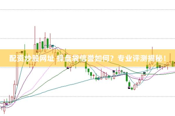 配资炒股网址 操盘袋信誉如何？专业评测揭秘！
