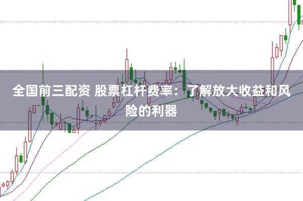 全国前三配资 股票杠杆费率:了解放大收益和风险的利器