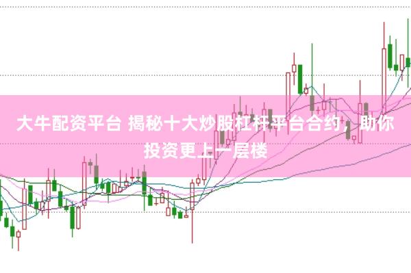 大牛配资平台 揭秘十大炒股杠杆平台合约,助你投资更上一层楼