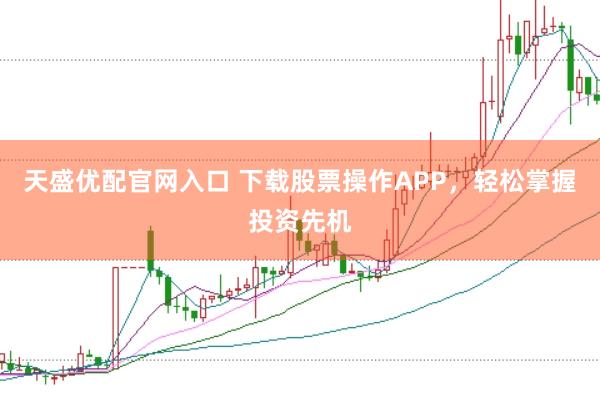 天盛优配官网入口 下载股票操作APP,轻松掌握投资先机
