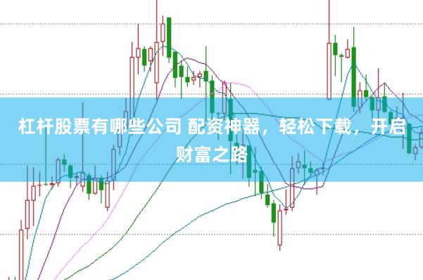 杠杆股票有哪些公司 配资神器,轻松下载,开启财富之路