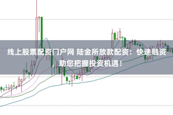 线上股票配资门户网 陆金所放款配资:快速融资,助您把握投资机遇!