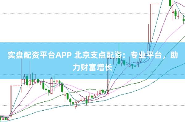 实盘配资平台APP 北京支点配资:专业平台,助力财富增长