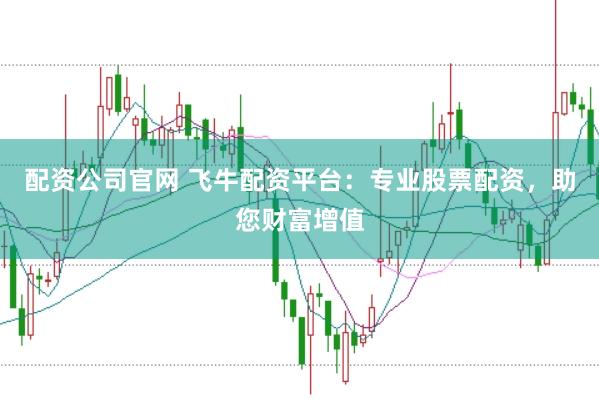 配资公司官网 飞牛配资平台:专业股票配资,助您财富增值