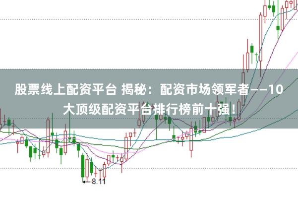 股票线上配资平台 揭秘：配资市场领军者——10大顶级配资平台排行榜前十强！