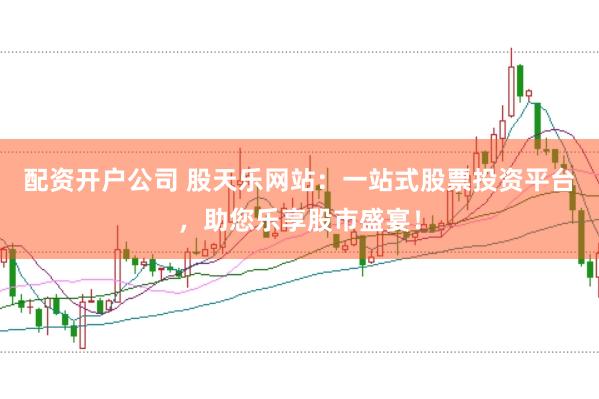 配资开户公司 股天乐网站:一站式股票投资平台,助您乐享股市盛宴!