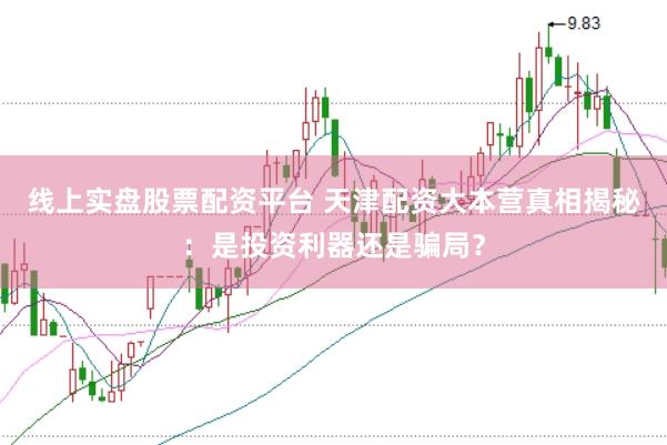 线上实盘股票配资平台 天津配资大本营真相揭秘:是投资利器还是骗局?