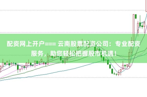 配资网上开户=== 云南股票配资公司:专业配资服务,助您轻松把握股市机遇!