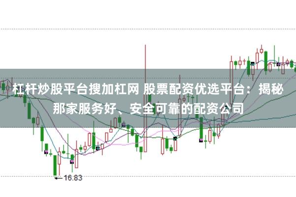 杠杆炒股平台搜加杠网 股票配资优选平台:揭秘那家服务好、安全可靠的配资公司