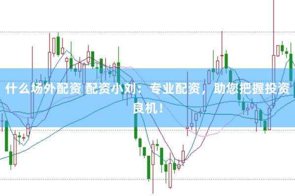 什么场外配资 配资小刘:专业配资,助您把握投资良机!