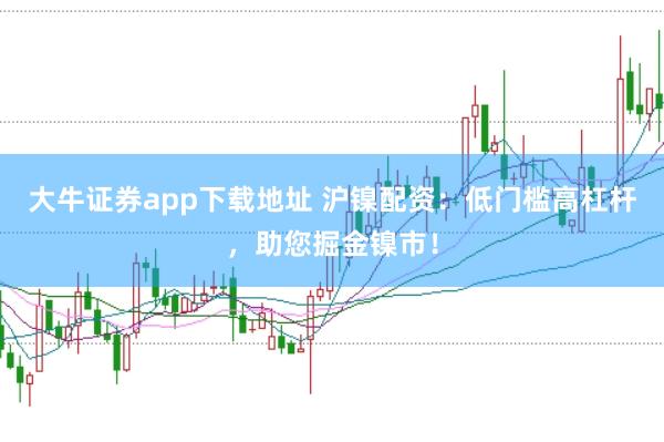 大牛证券app下载地址 沪镍配资:低门槛高杠杆,助您掘金镍市!