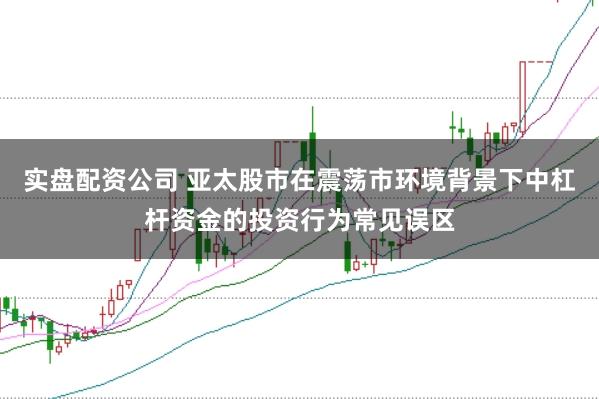 实盘配资公司 亚太股市在震荡市环境背景下中杠杆资金的投资行为常见误区
