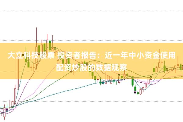 大立科技股票 投资者报告:近一年中小资金使用配资炒股的数据观察