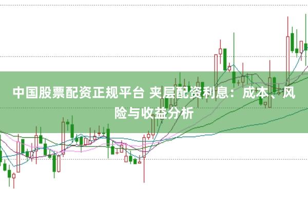 中国股票配资正规平台 夹层配资利息：成本、风险与收益分析