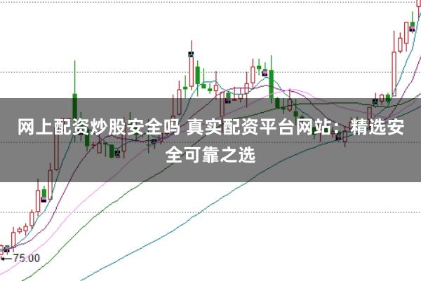 网上配资炒股安全吗 真实配资平台网站:精选安全可靠之选