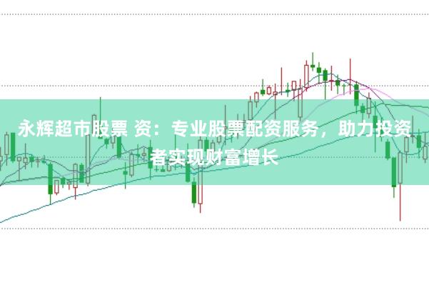 永辉超市股票 资：专业股票配资服务，助力投资者实现财富增长