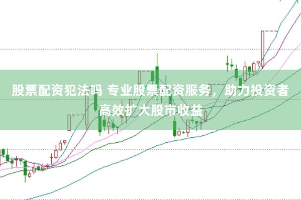股票配资犯法吗 专业股票配资服务，助力投资者高效扩大股市收益