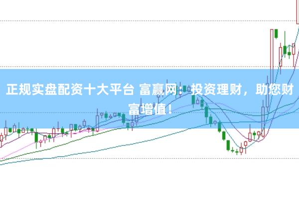 正规实盘配资十大平台 富赢网:投资理财,助您财富增值!