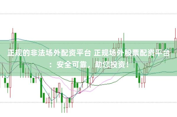 正规的非法场外配资平台 正规场外股票配资平台:安全可靠,助您投资!