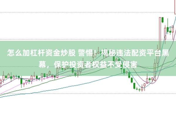 怎么加杠杆资金炒股 警惕!揭秘违法配资平台黑幕,保护投资者权益不受侵害