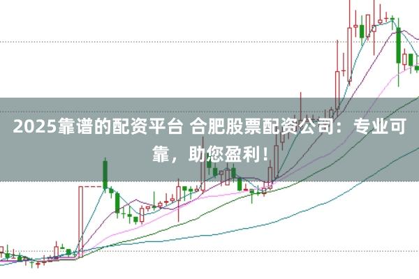 2025靠谱的配资平台 合肥股票配资公司：专业可靠，助您盈利！
