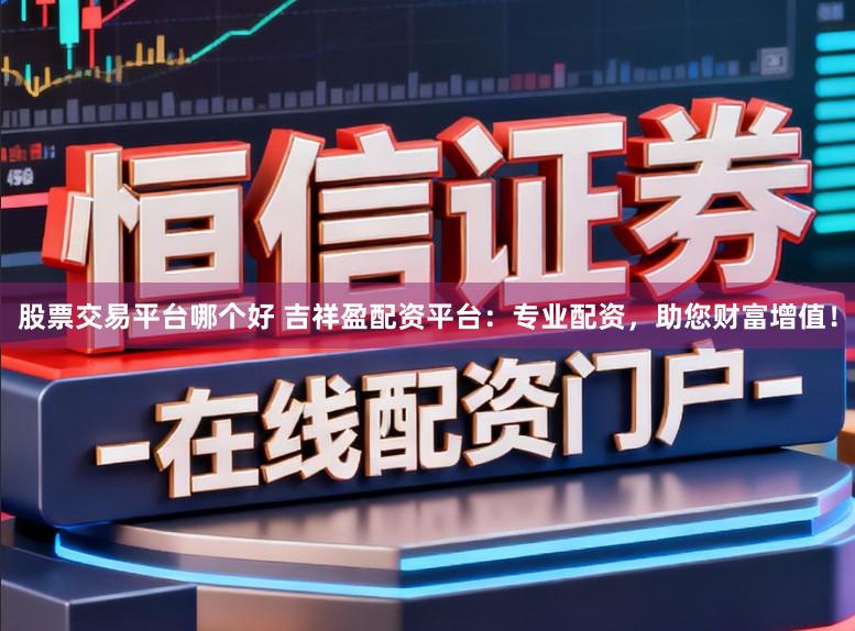 股票交易平台哪个好 吉祥盈配资平台:专业配资,助您财富增值!