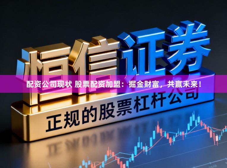 配资公司现状 股票配资加盟：掘金财富，共赢未来！