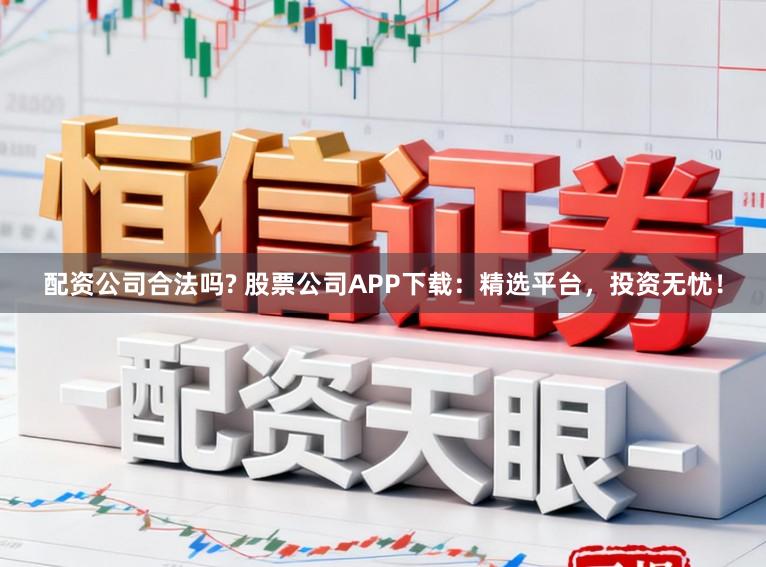 配资公司合法吗? 股票公司APP下载：精选平台，投资无忧！